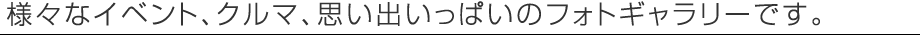 様々なイベント、クルマ、思い出いっぱいのフォトギャラリーです。