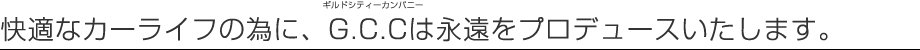 快適なカーライフの為に、G.C.Cは永遠をプロデュースいたします。